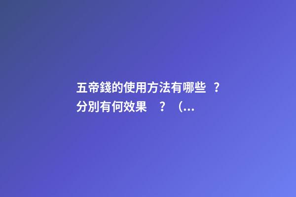 五帝錢的使用方法有哪些？分別有何效果？（五帝錢的作用和使用方法）